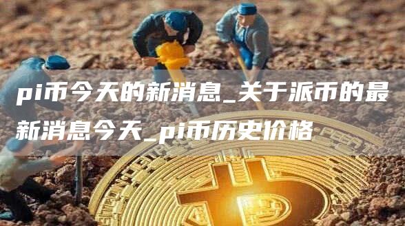 pi币今天价格是多少 pi币今天的新消息
