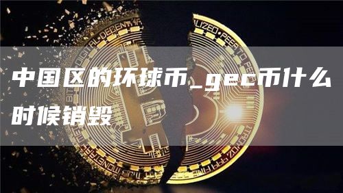 gec币现在多少钱一个 中国区的环球币什么时候销毁