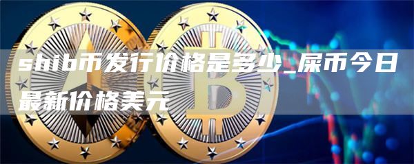 shib币发行价格是多少 屎币今日最新价格美元