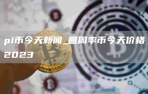 pi币今天一枚多少钱 pi币今天价格是多少