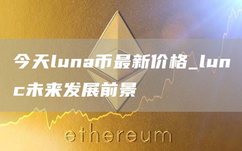 今天luna币最新消息 luna币今日价格行情