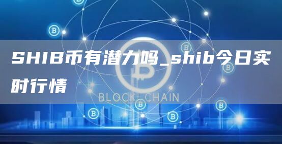 SHIB币有没有可能涨到1美元 SHIB币有潜力吗