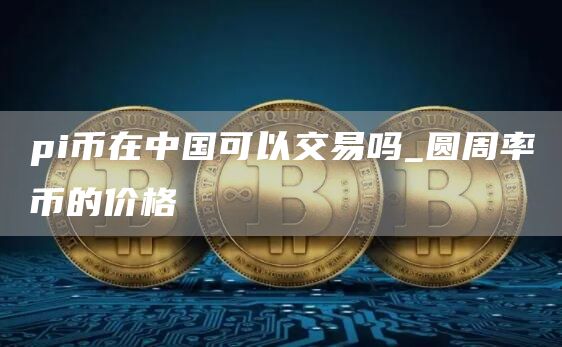 pi币在中国可以交易吗 pi币在中国受法律保护吗