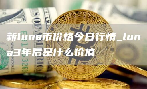 新luna币价格今日行情 luna3年后是什么价值