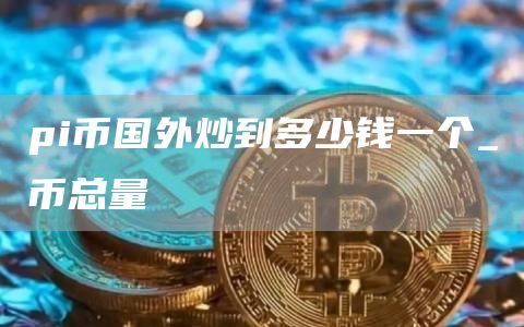 pi币国外炒到多少钱一个 pi币在美国多少钱一个