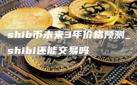 shib币未来3年价格预测 shib币未来趋势最新消息