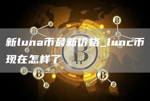 新luna币最新价格 新luna币还值得入手吗