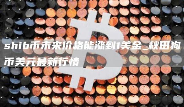 shib币未来价格能涨到1美金 shib币到2025年价格