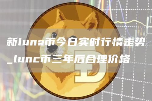 新luna币今日实时行情走势 新luna币多少钱