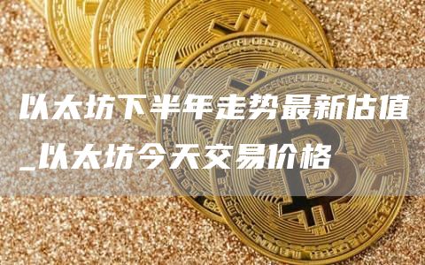 以太坊下半年走势最新估值 以太坊下半年还会涨吗