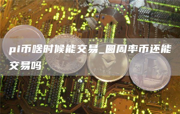 pi币啥时候能交易 圆周率币最新消息今天实时