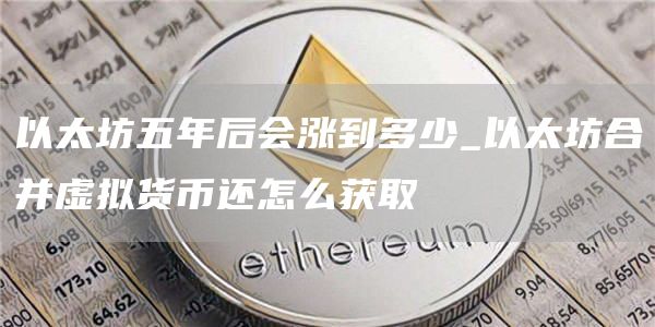 以太坊五年后会涨到多少 以太坊五年还能上6000吗