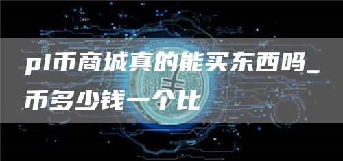 pi币商城真的能买东西吗 pi币商城有购买成功的吗