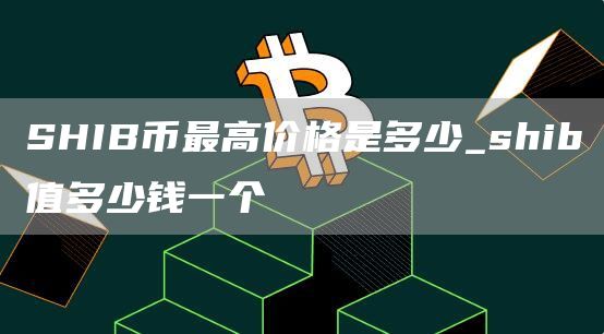 SHIB币最高价格是多少 shib币最高涨多少倍