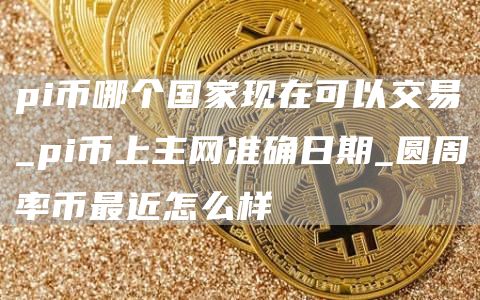 pi币哪个国家现在可以交易 pi币哪个银行兑换人民币