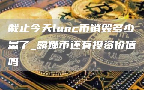 LUNC币销毁最新消息 截止今天lunc币销毁多少量了