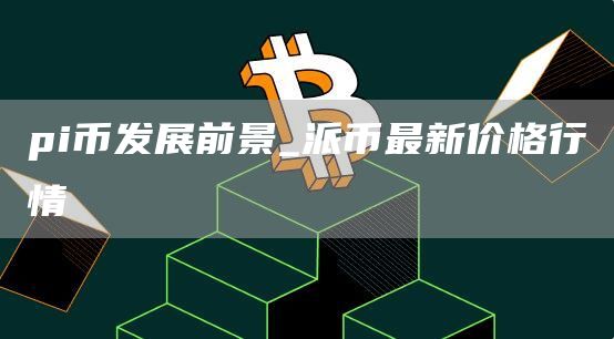 pi币发展前景怎样 pi币发展前景分析