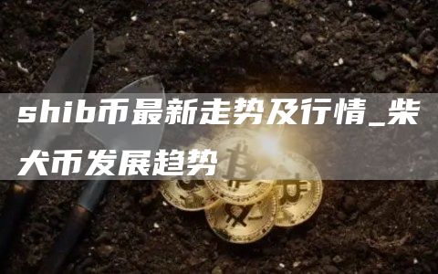 shib币最新走势及行情 shib币最新消息今天