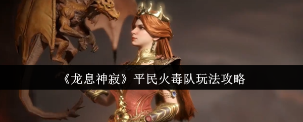 龙息神寂平民火毒队怎么玩 龙息神寂平民火毒队玩法攻略