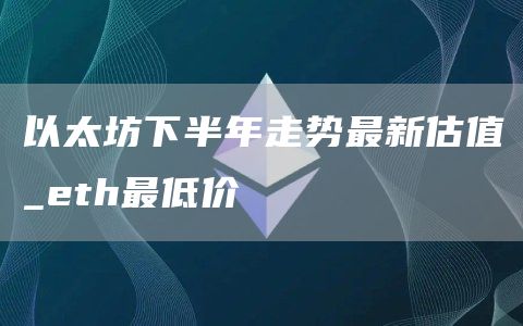 以太坊下半年还会涨吗 以太坊下半年走势最新估值