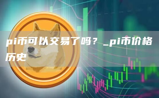 pi币可以交易了吗 pi币今日币价实时