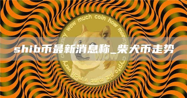 shib币最新消息 shib币最新价格人民币