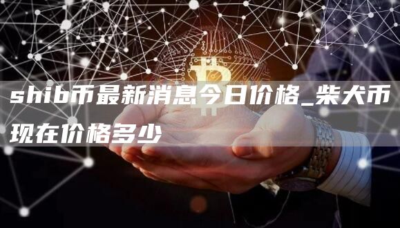 shib币最新消息今日价格 shib币最新消息2025年
