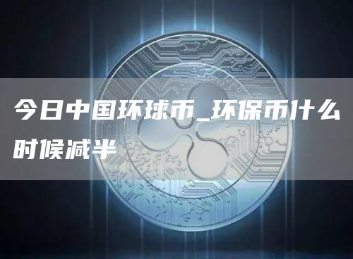 今日中国环球币汇率多少 环保币什么时候减半