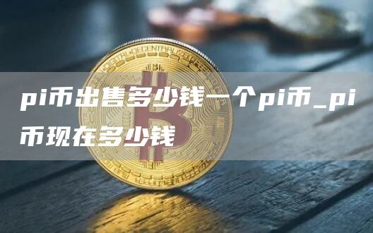 pi币出售多少钱一个pi币 pi币现在多少钱