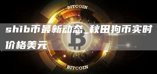 SHIB币有没有可能涨到1美元 秋田狗币实时价格美元