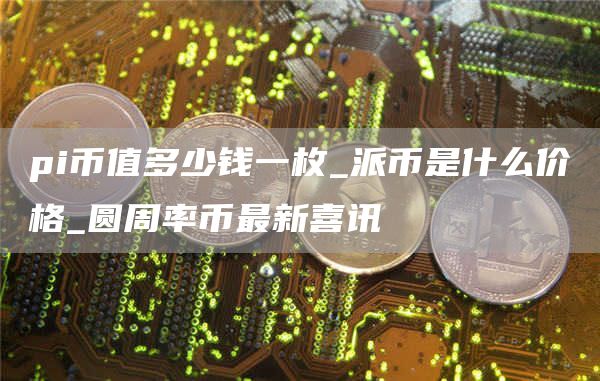 pi币价格今日行情人民币2025 派币是什么价格