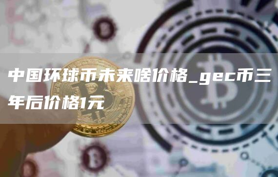 中国环球币多少钱一枚2025 中国环球币未来啥价格