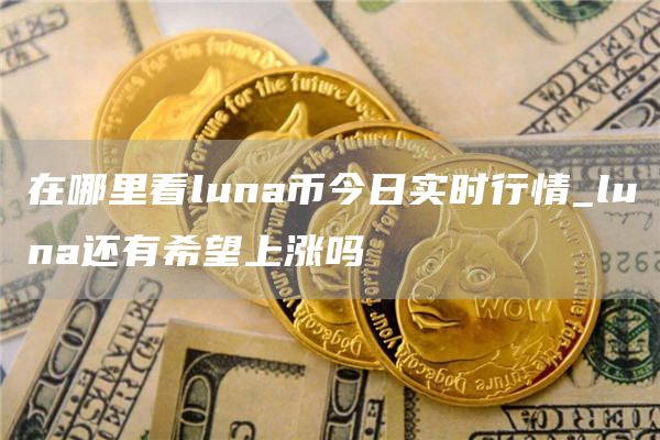 luna币今日价格现价介绍 在哪里看luna币今日实时行情