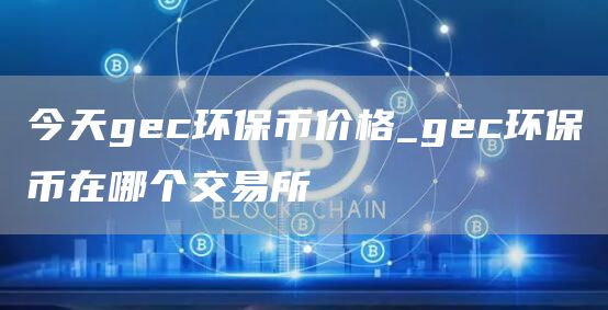 gec环保币多少钱一个 今天gec环保币价格