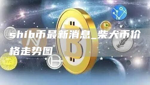 shib币最新消息实时更新 柴犬币价格走势图