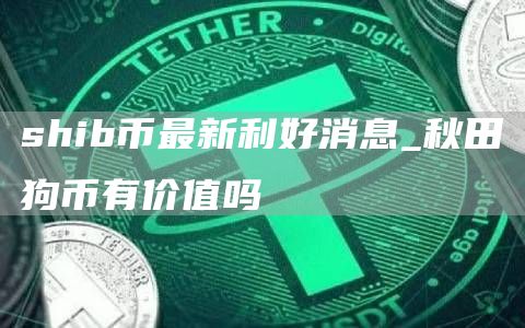 shib币最新利好消息 shib币最新消息热议今天