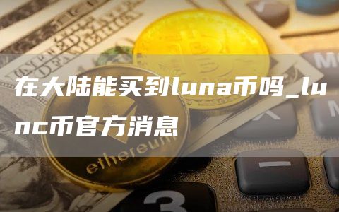 lunc币2025有望暴涨吗 在大陆能买到luna币吗