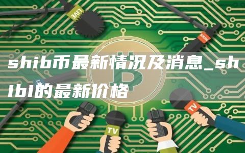 shib币最新消息2025年 shib币最新情况及消息