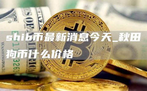 狗币今日价格行情走势图 shib币最新消息今天