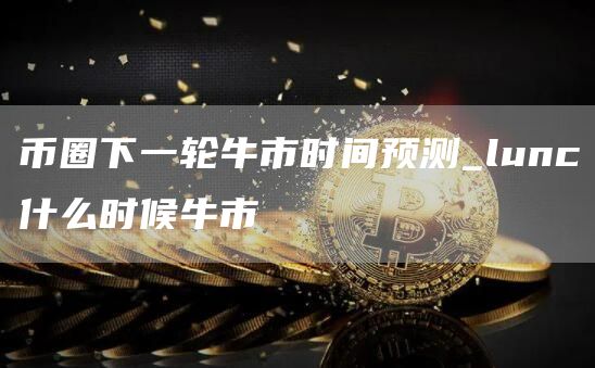 币圈下一轮牛市最佳时间 币圈下一轮牛市时间预测