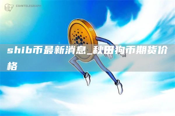 shib币价格最新价格 shib币最新消息
