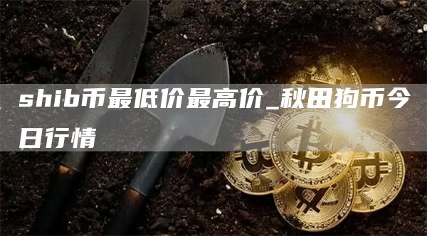 shib币最低价最高价 shib柴犬币今日行情