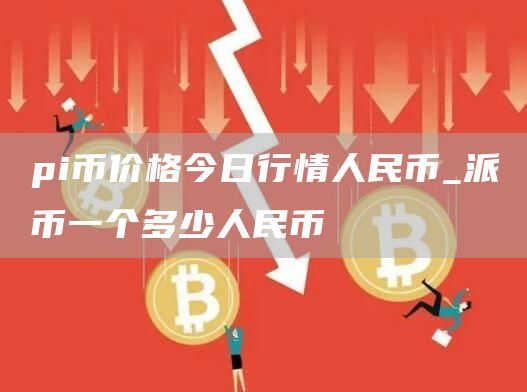 pi币价格今日行情人民币 派币一个多少人民币