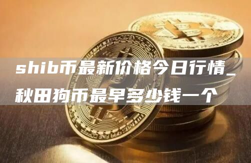 shib币最新价格今日行情 秋田狗币最早多少钱一个
