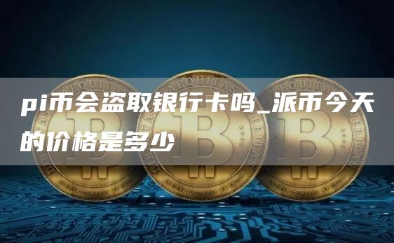 pi币会泄露个人信息吗 pi币会盗取银行卡吗