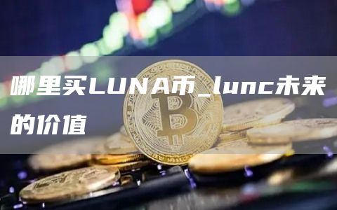 哪里买luna最便宜 lunc未来的价值