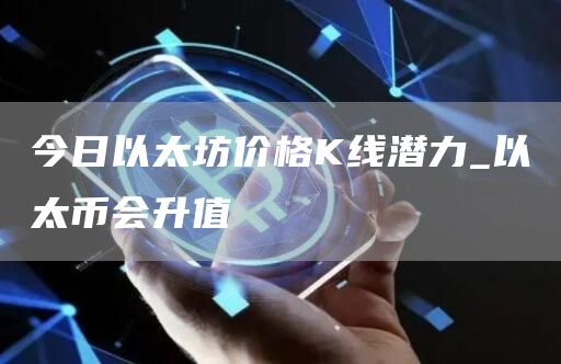 今日以太坊价格K线潜力 2025年以太坊价格