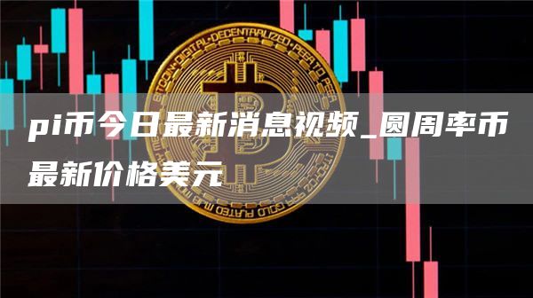 国外pi币价格今日行情 pi币今日最新消息视频