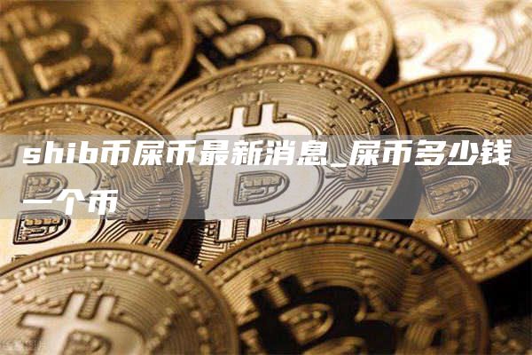 shib币屎币最新消息 屎币多少钱一个币