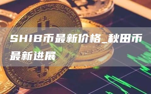 shib币最新消息每天销毁多少 秋田币最新进展